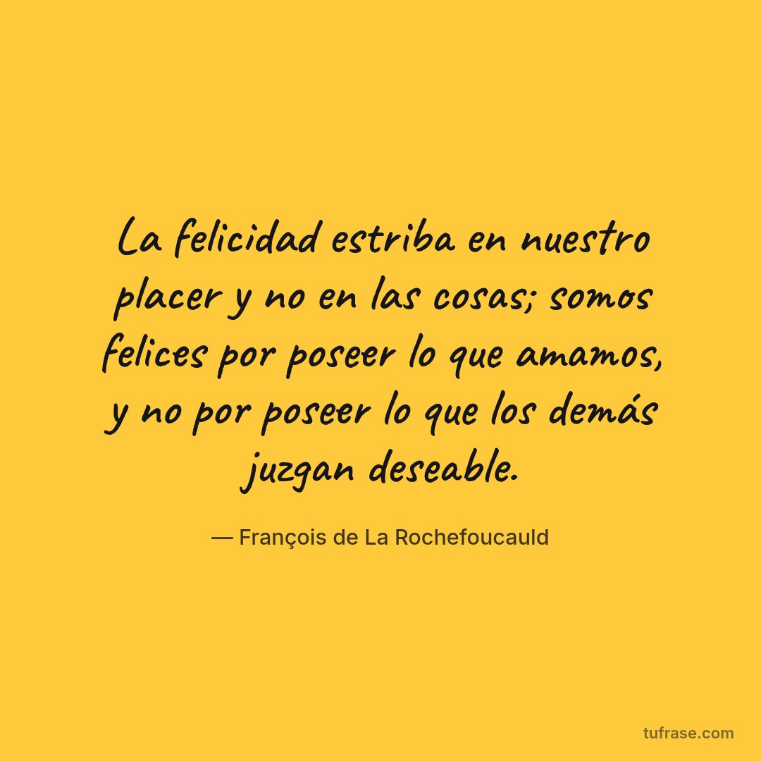 La felicidad estriba en nuestro placer y no en las cosas; somos felices por poseer lo que amamos, y no por poseer lo que los demás juzgan deseable.