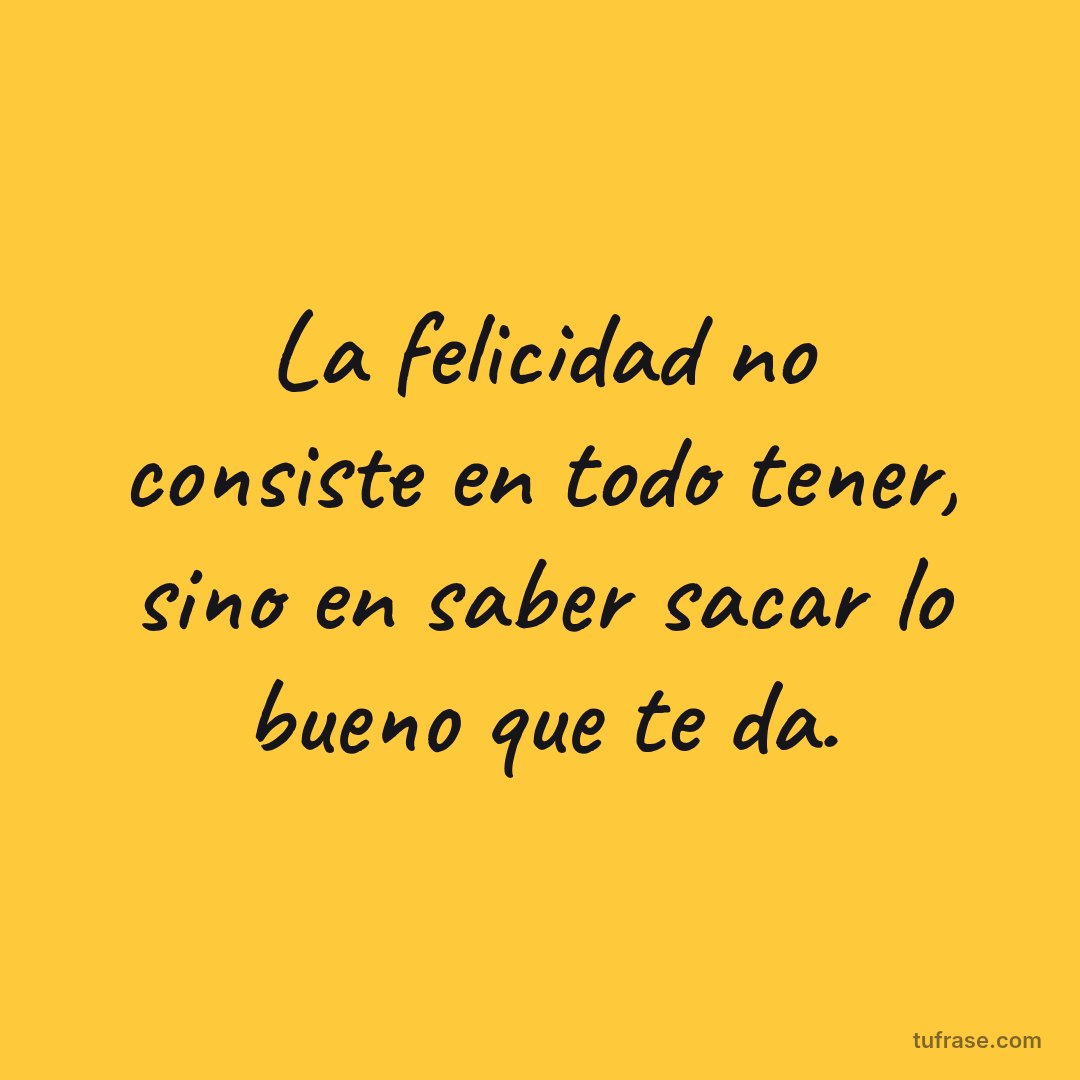 La felicidad no consiste en todo tener, sino en saber sacar lo bueno que te da.