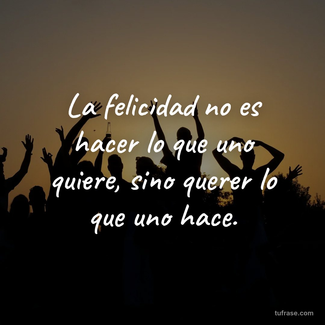 La felicidad no es hacer lo que uno quiere, sino querer lo que uno hace.