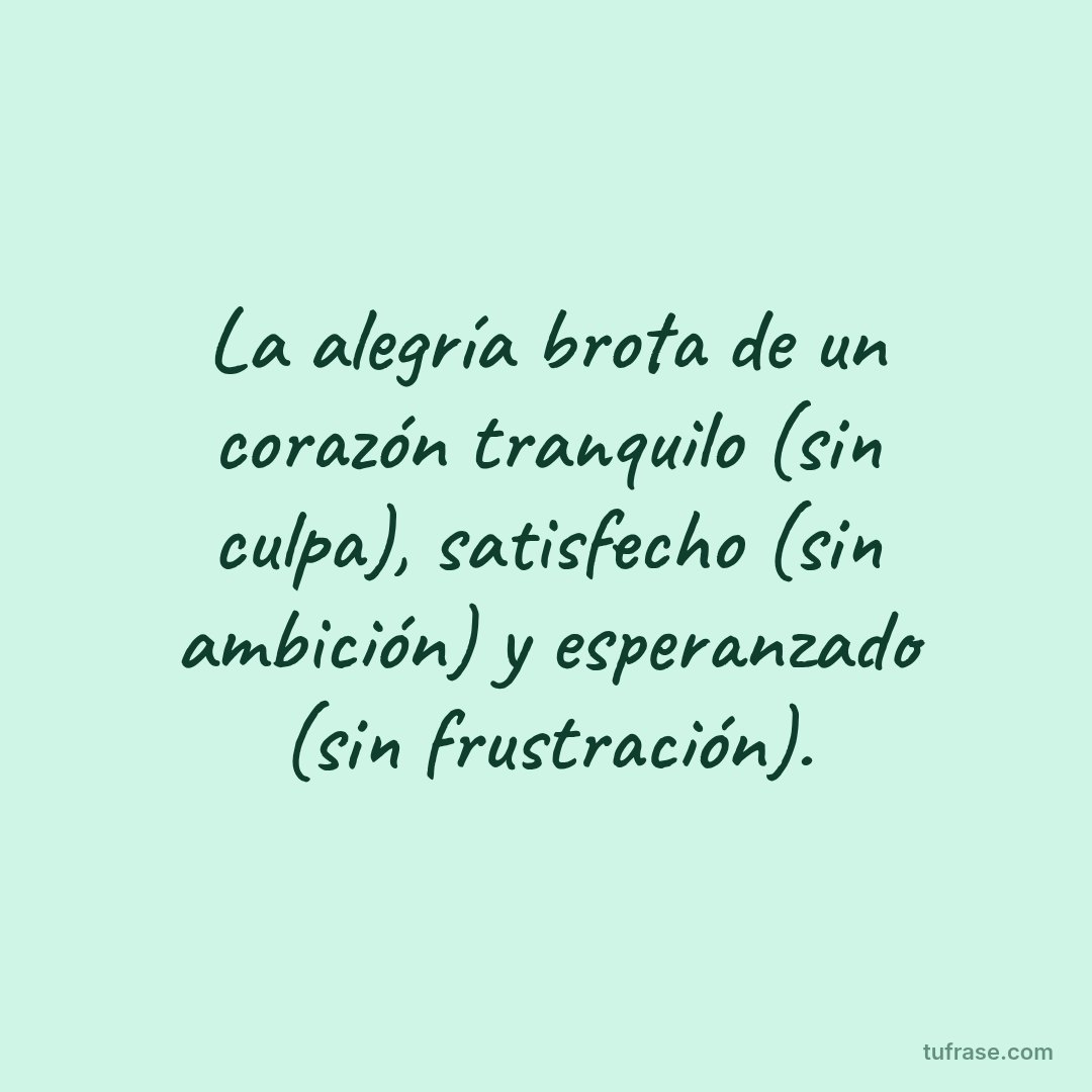 La alegría brota de un corazón tranquilo (sin culpa), satisfecho (sin ambición) y esperanzado (sin frustración).
