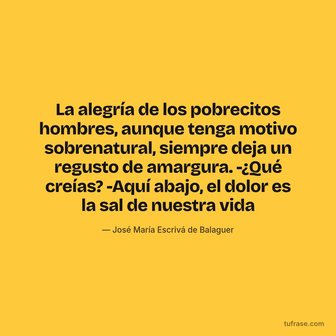 La alegría de los pobrecitos hombres, aunque tenga motivo sobrenatural, siempre deja un regusto de amargura. -¿Qué creías? -Aquí abajo, el dolor es la sal de nuestra vida