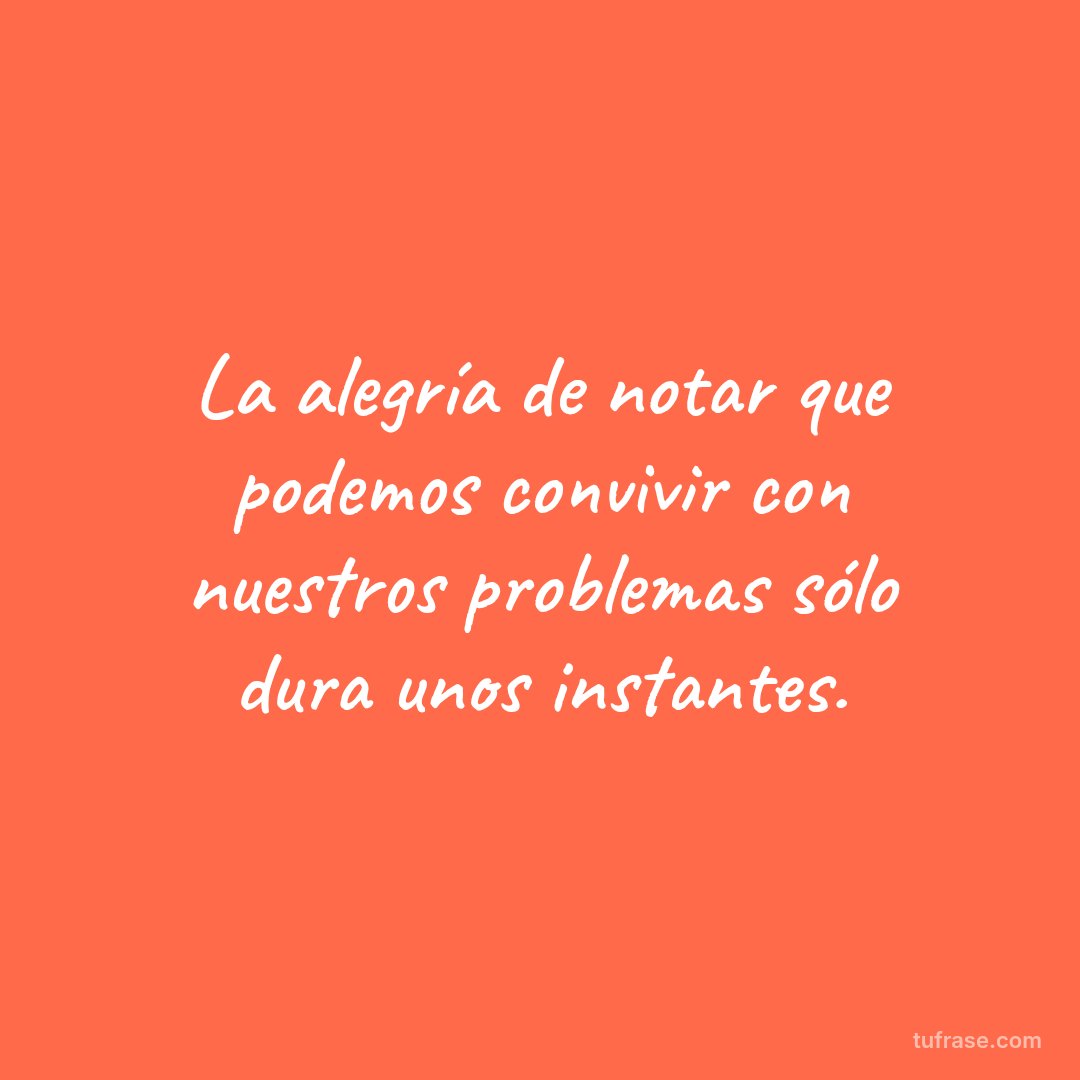 La alegría de notar que podemos convivir con nuestros problemas sólo dura unos instantes.