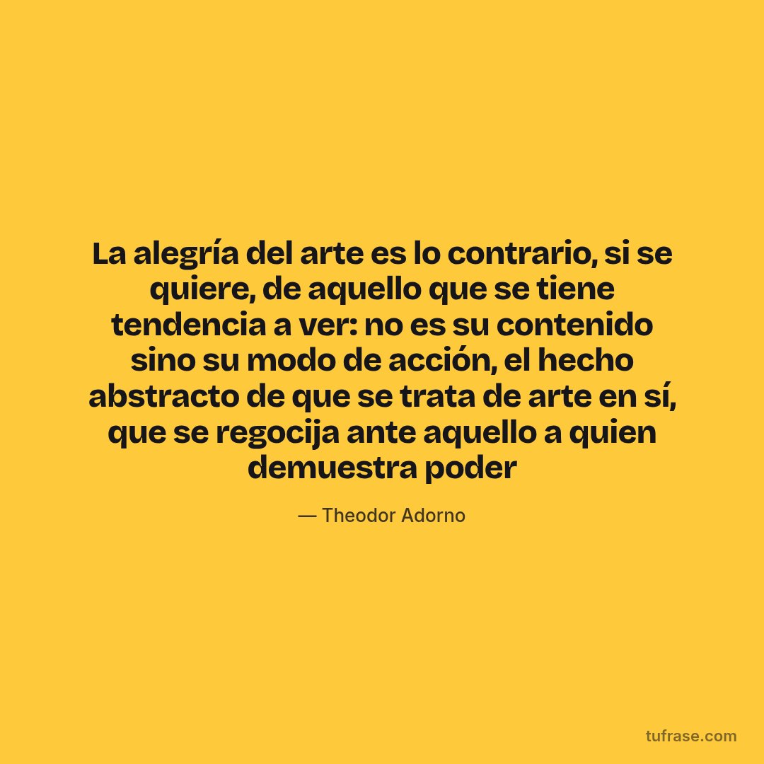 La alegría del arte es lo contrario, si se quiere, de aquello que se tiene tendencia a ver: no es su contenido sino su modo de acción, el hecho abstracto de que se trata de arte en sí, que se regocija ante aquello a quien demuestra poder