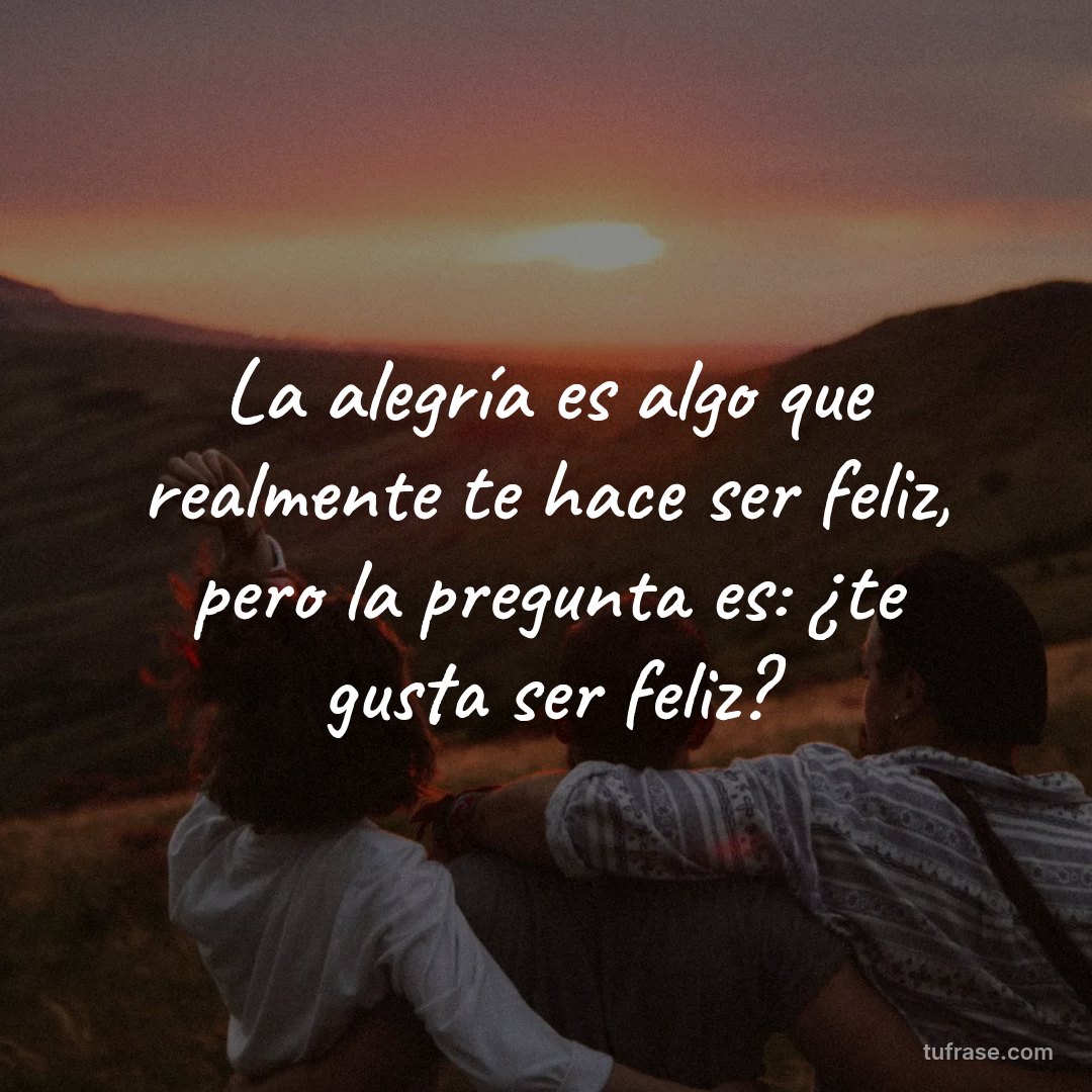 La alegría es algo que realmente te hace ser feliz, pero la pregunta es: ¿te gusta ser feliz?