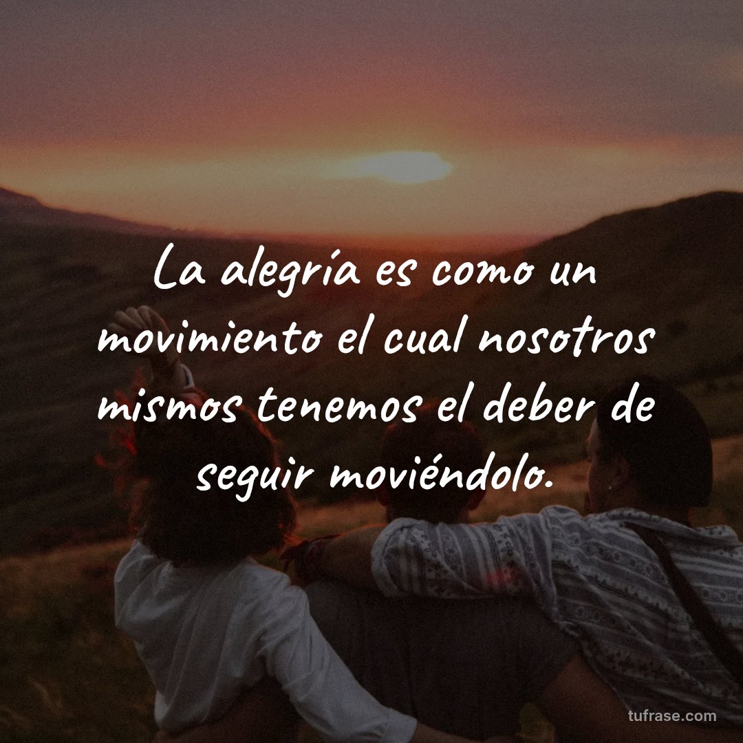 La alegría es como un movimiento el cual nosotros mismos tenemos el deber de seguir moviéndolo.