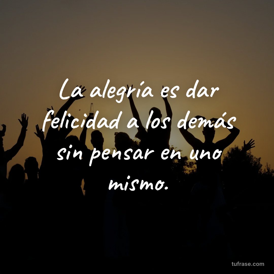 La alegría es dar felicidad a los demás sin pensar en uno mismo.