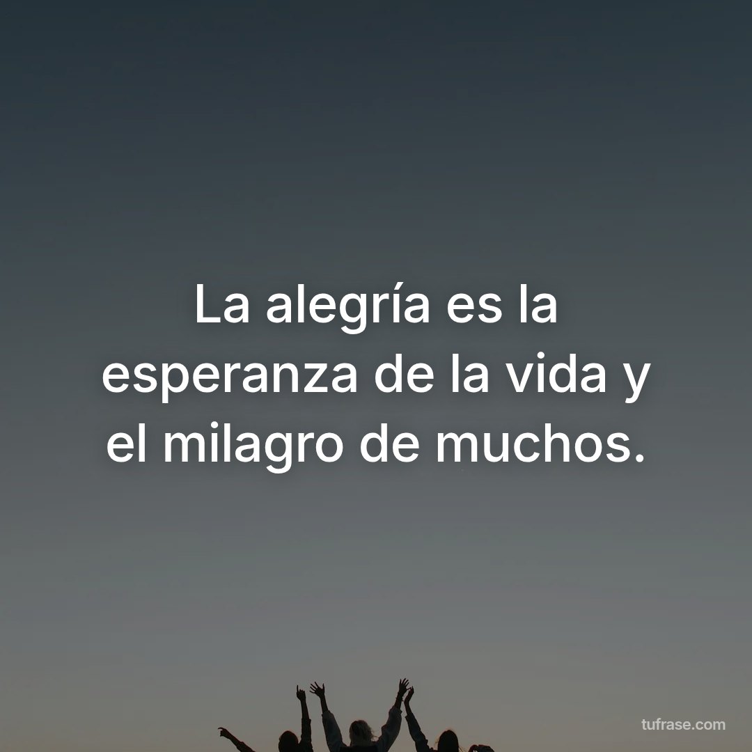 La alegría es la esperanza de la vida y el milagro de muchos.