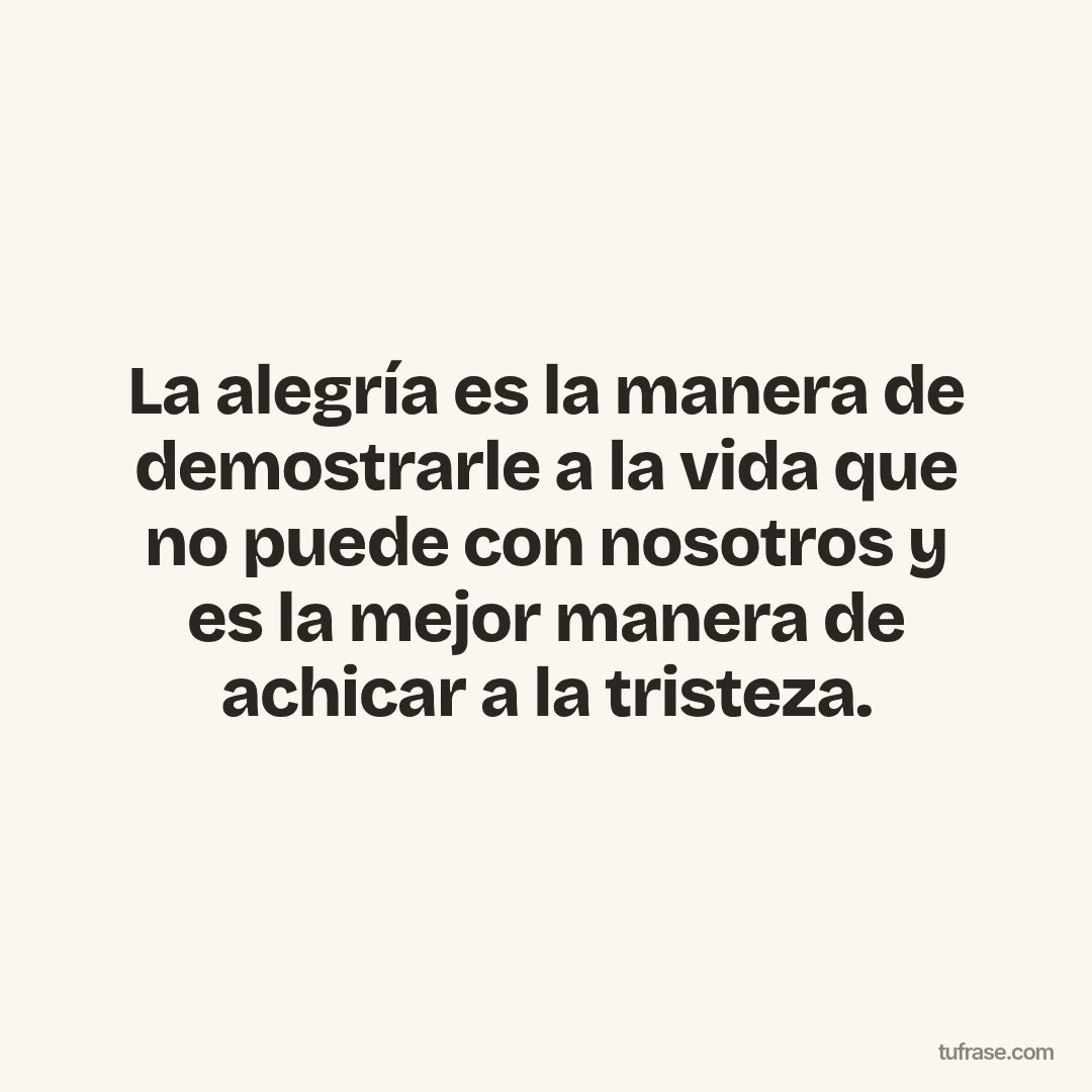 La alegría es la manera de demostrarle a la vida que no puede con nosotros y es la mejor manera de achicar a la tristeza.