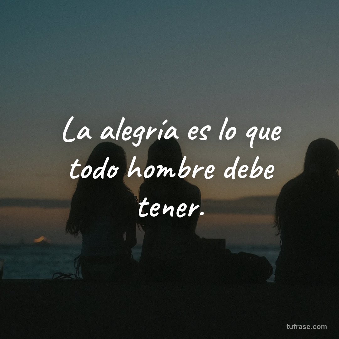 La alegría es lo que todo hombre debe tener.