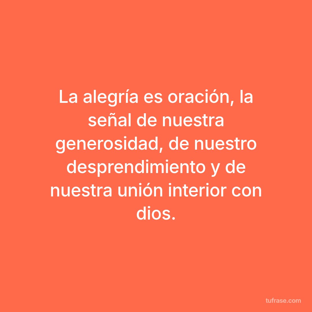 La alegría es oración, la señal de nuestra generosidad, de nuestro desprendimiento y de nuestra unión interior con dios.