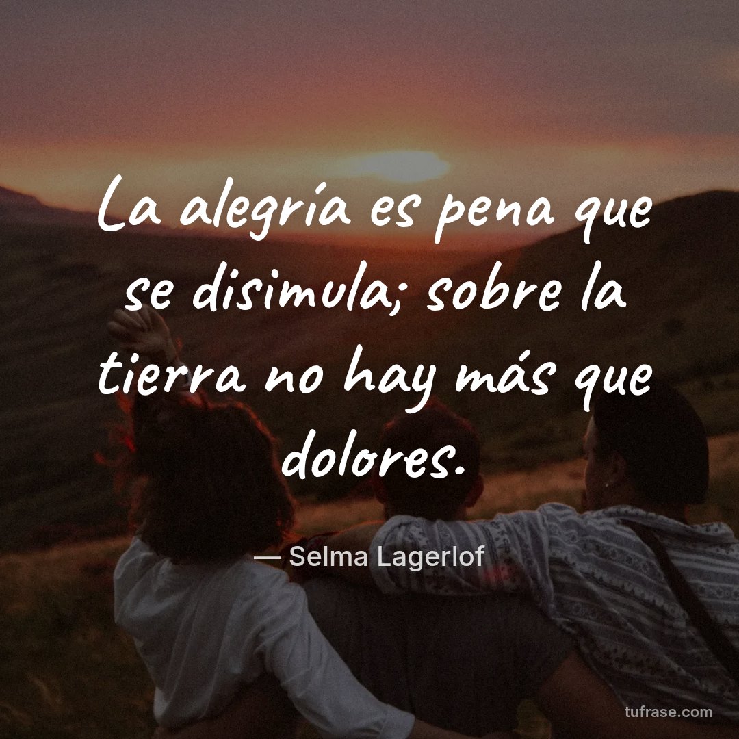 La alegría es pena que se disimula; sobre la tierra no hay más que dolores.