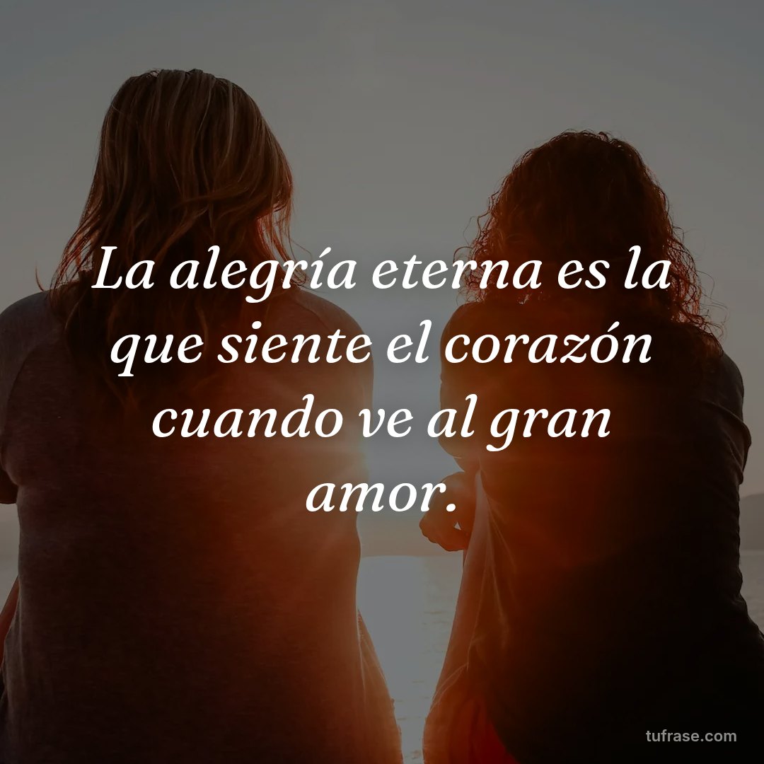 La alegría eterna es la que siente el corazón cuando ve al gran amor.