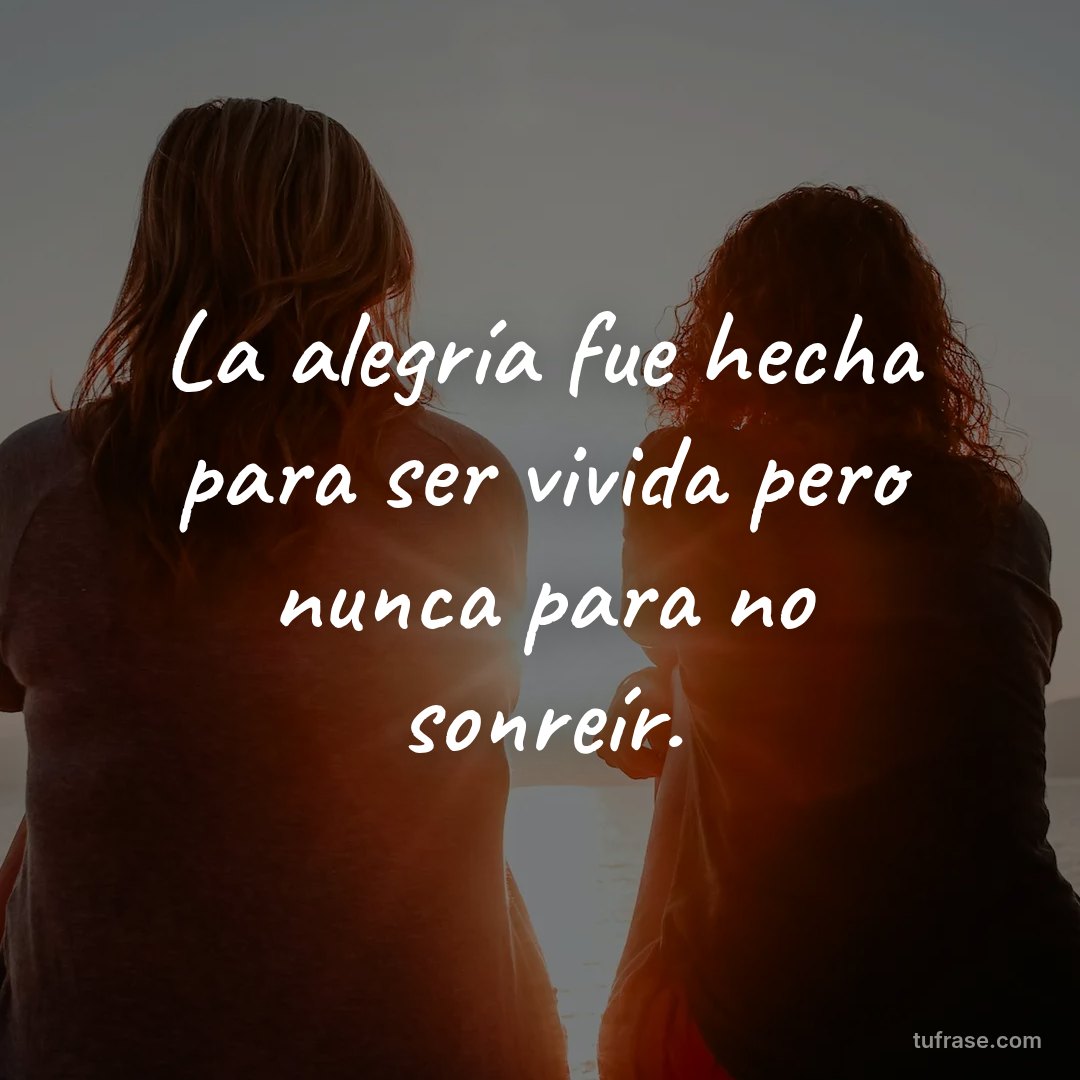 La alegría fue hecha para ser vivida pero nunca para no sonreír.
