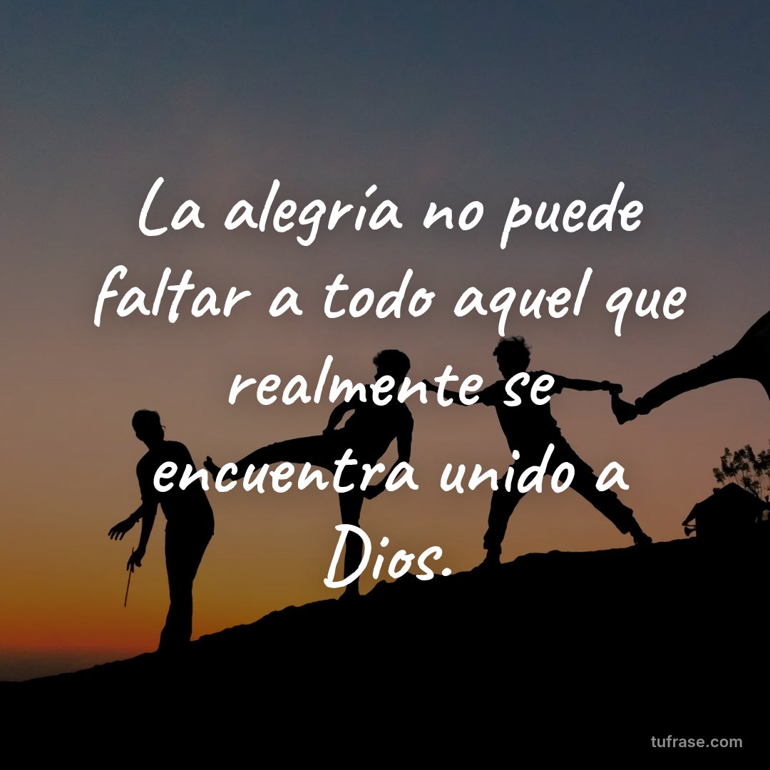 La alegría no puede faltar a todo aquel que realmente se encuentra unido a Dios.