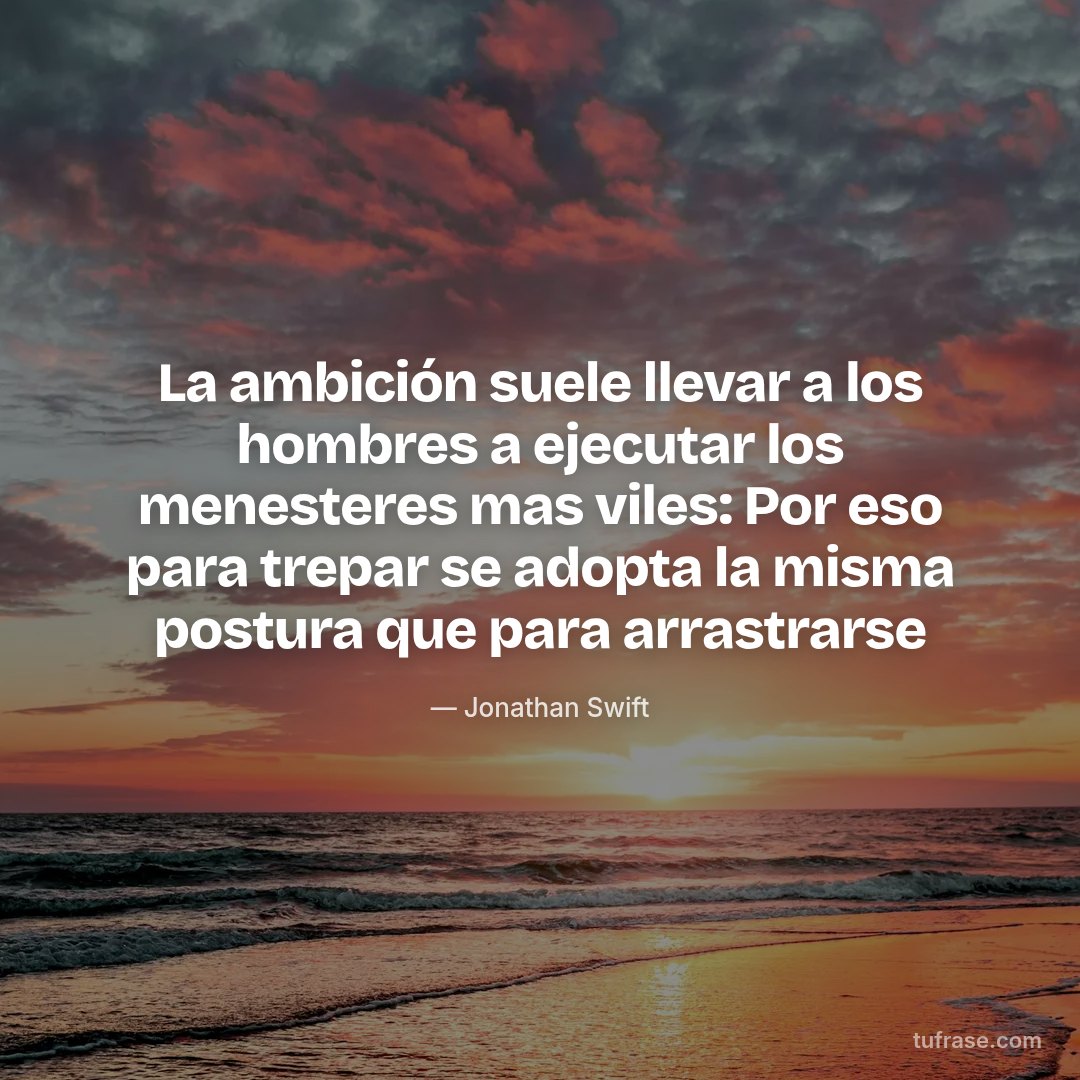 La ambición suele llevar a los hombres a ejecutar los menesteres mas viles: Por eso para trepar se adopta la misma postura que para arrastrarse