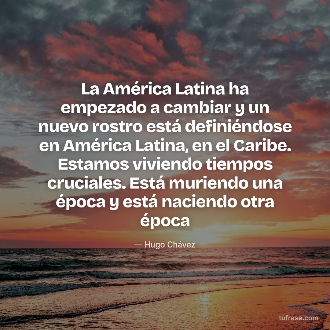 La América Latina ha empezado a cambiar y un nuevo rostro está definiéndose en América Latina, en el Caribe. Estamos viviendo tiempos cruciales. Está muriendo una época y está naciendo otra época