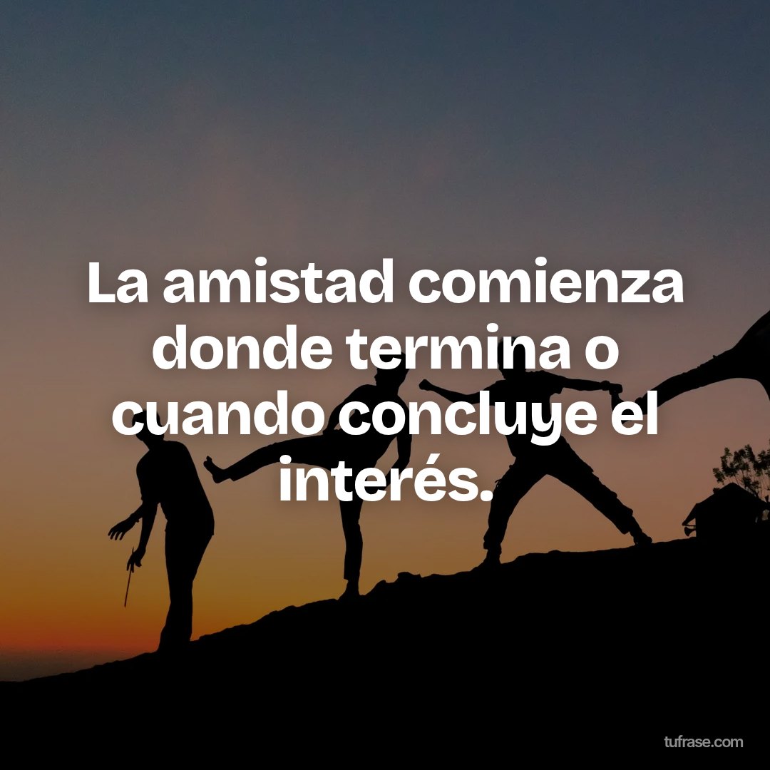 La amistad comienza donde termina o cuando concluye el interés.