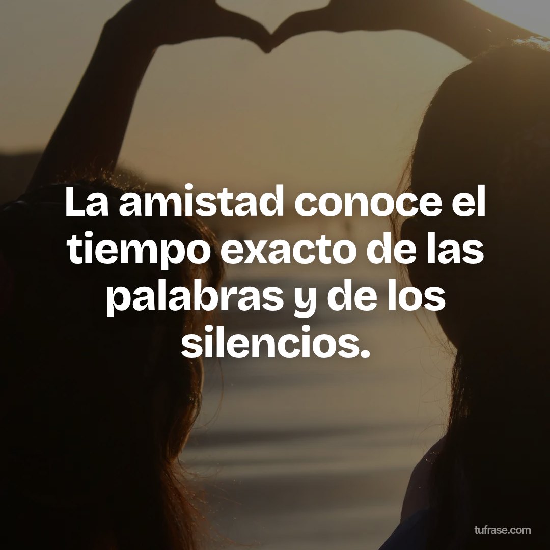 La amistad conoce el tiempo exacto de las palabras y de los silencios.