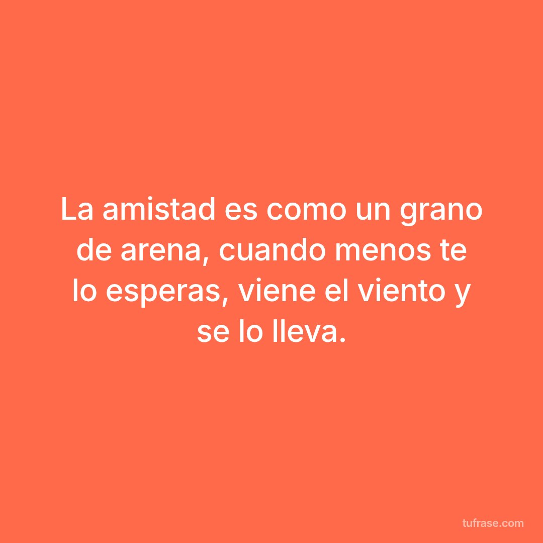 La amistad es como un grano de arena, cuando menos te lo esperas, viene el viento y se lo lleva.