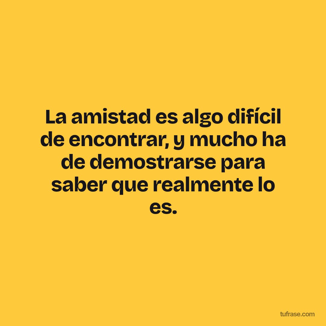 La amistad es algo difícil de encontrar, y mucho ha de demostrarse para saber que realmente lo es.