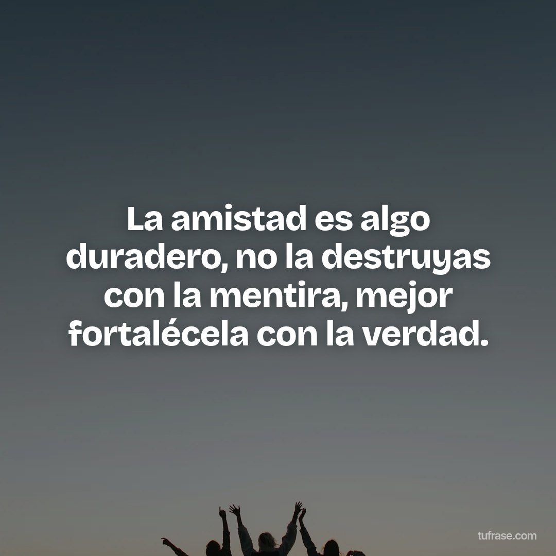 La amistad es algo duradero, no la destruyas con la mentira, mejor fortalécela con la verdad.