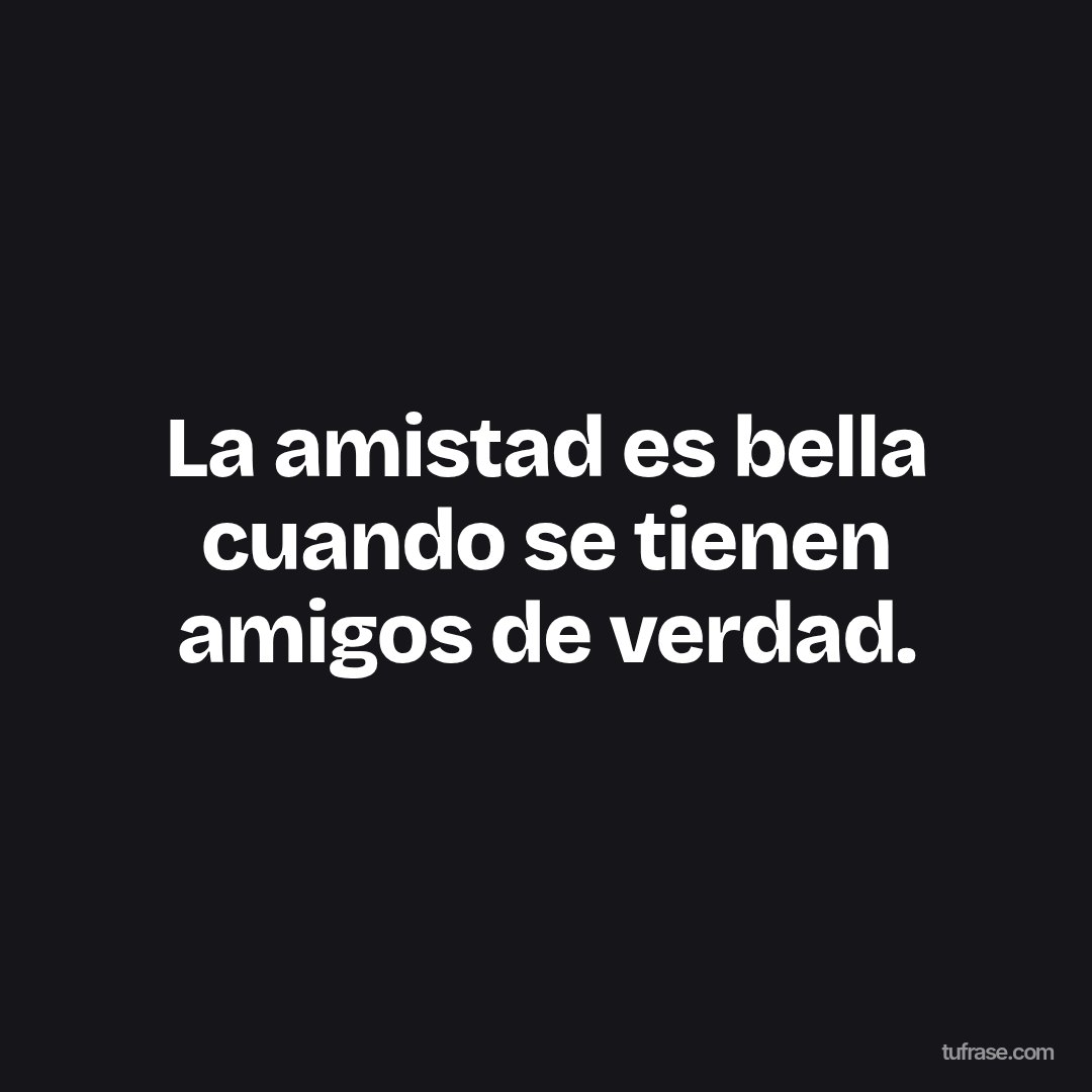 La amistad es bella cuando se tienen amigos de verdad.