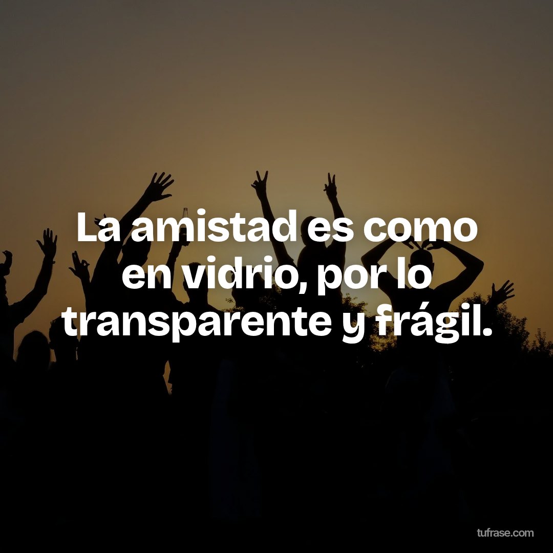 La amistad es como en vidrio, por lo transparente y frágil.