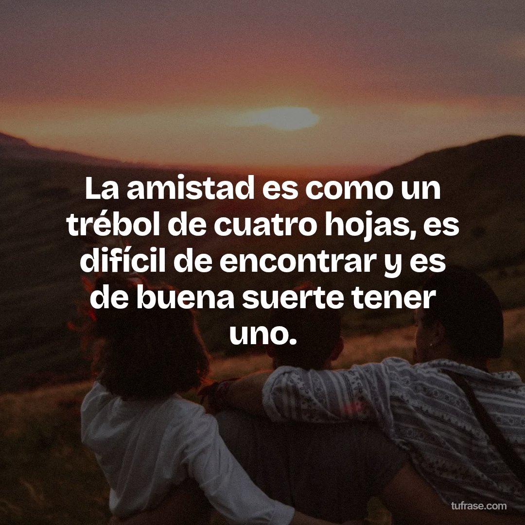 La amistad es como un trébol de cuatro hojas, es difícil de encontrar y es de buena suerte tener uno.