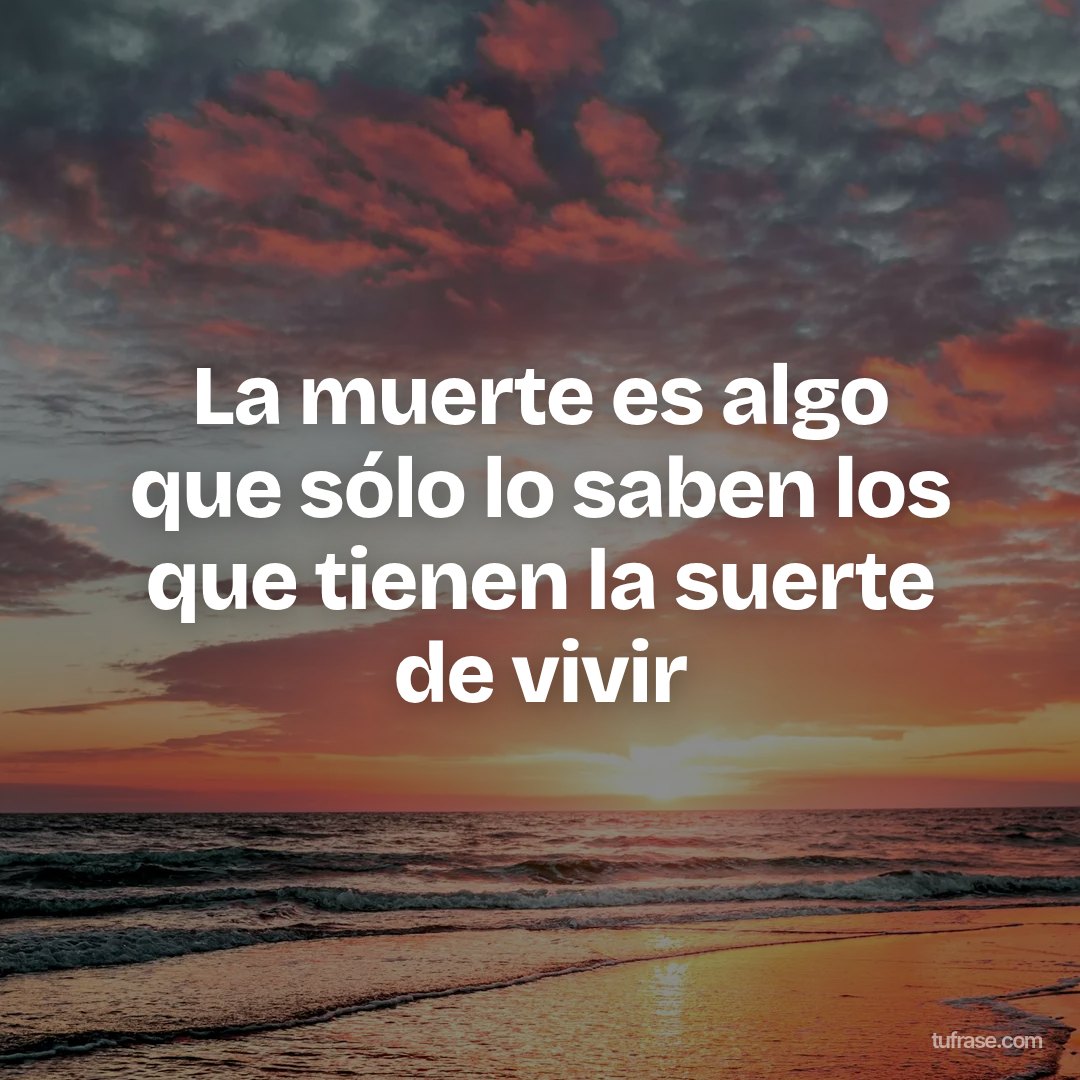 La muerte es algo que sólo lo saben los que tienen la suerte de vivir