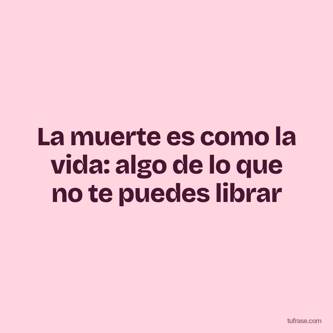 La muerte es como la vida: algo de lo que no te puedes librar