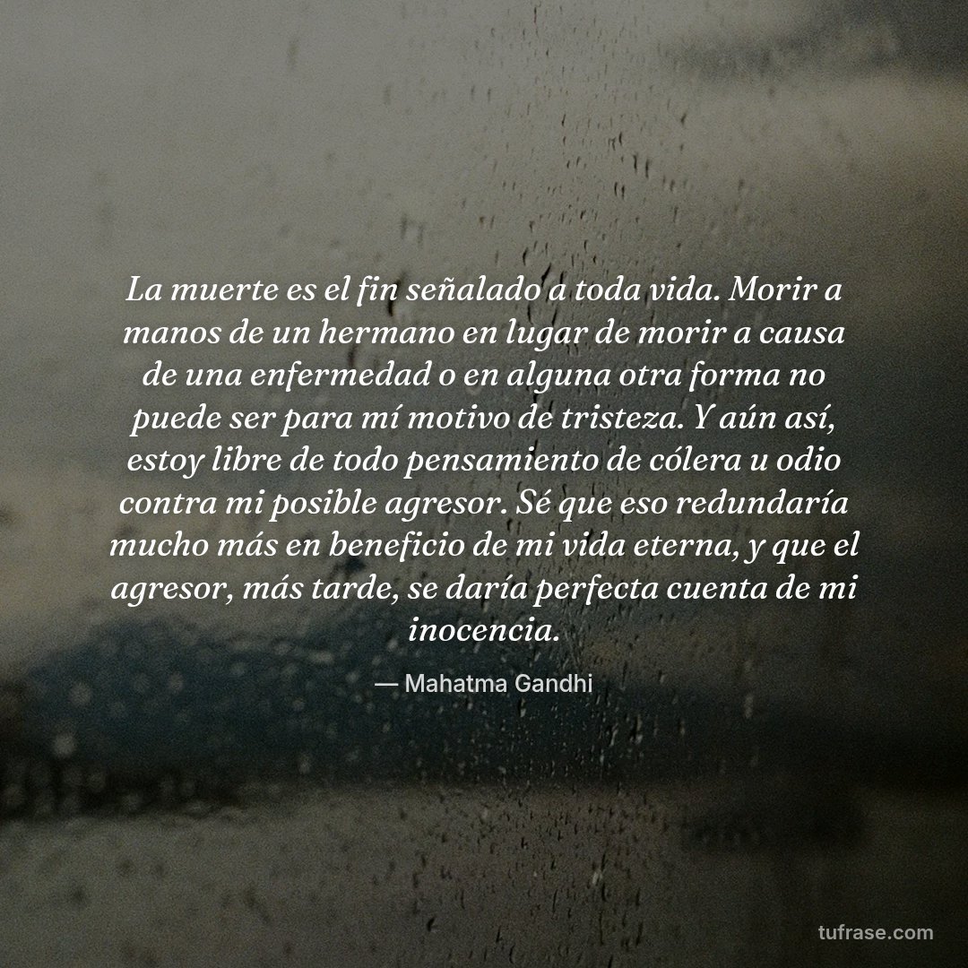 La muerte es el fin señalado a toda vida. Morir a manos de un hermano en lugar de morir a causa de una enfermedad o en alguna otra forma no puede ser para mí motivo de tristeza. Y aún así, estoy libre de todo pensamiento de cólera u odio contra mi posible agresor. Sé que eso redundaría mucho más en beneficio de mi vida eterna, y que el agresor, más tarde, se daría perfecta cuenta de mi inocencia.
