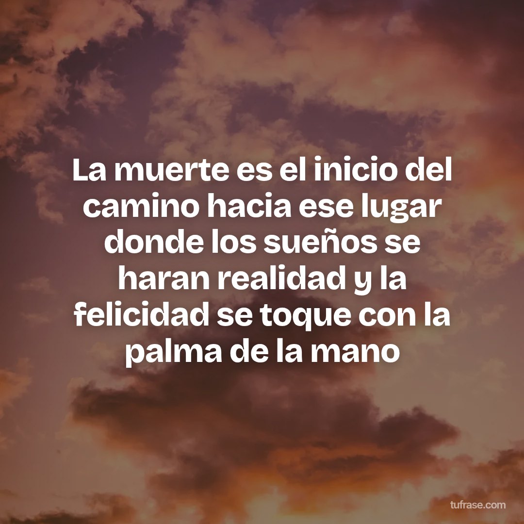 La muerte es el inicio del camino hacia ese lugar donde los sueños se haran realidad y la felicidad se toque con la palma de la mano
