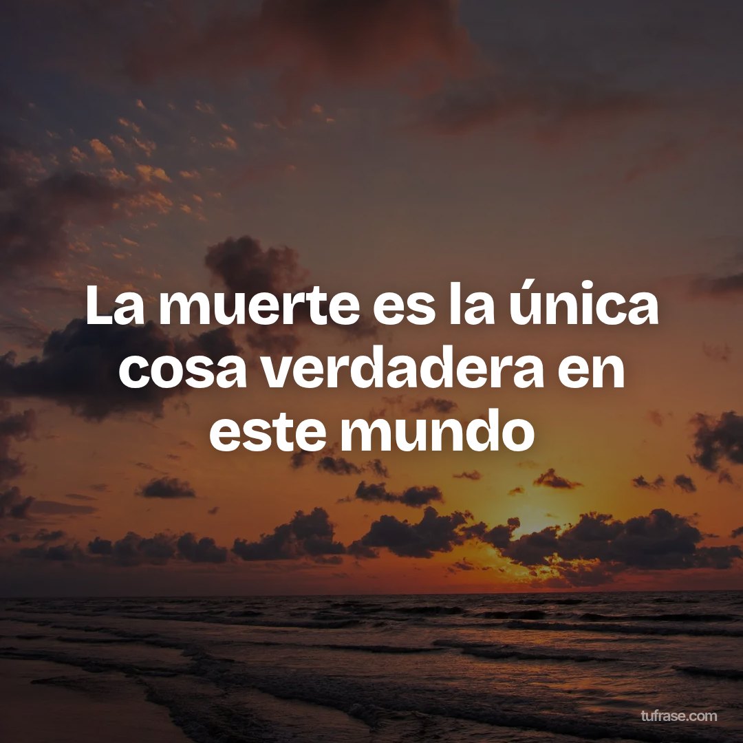 La muerte es la única cosa verdadera en este mundo