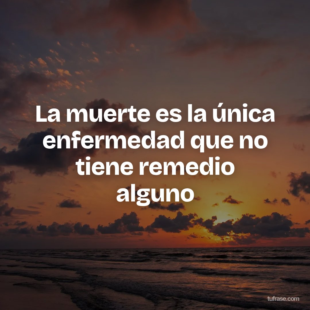 La muerte es la única enfermedad que no tiene remedio alguno