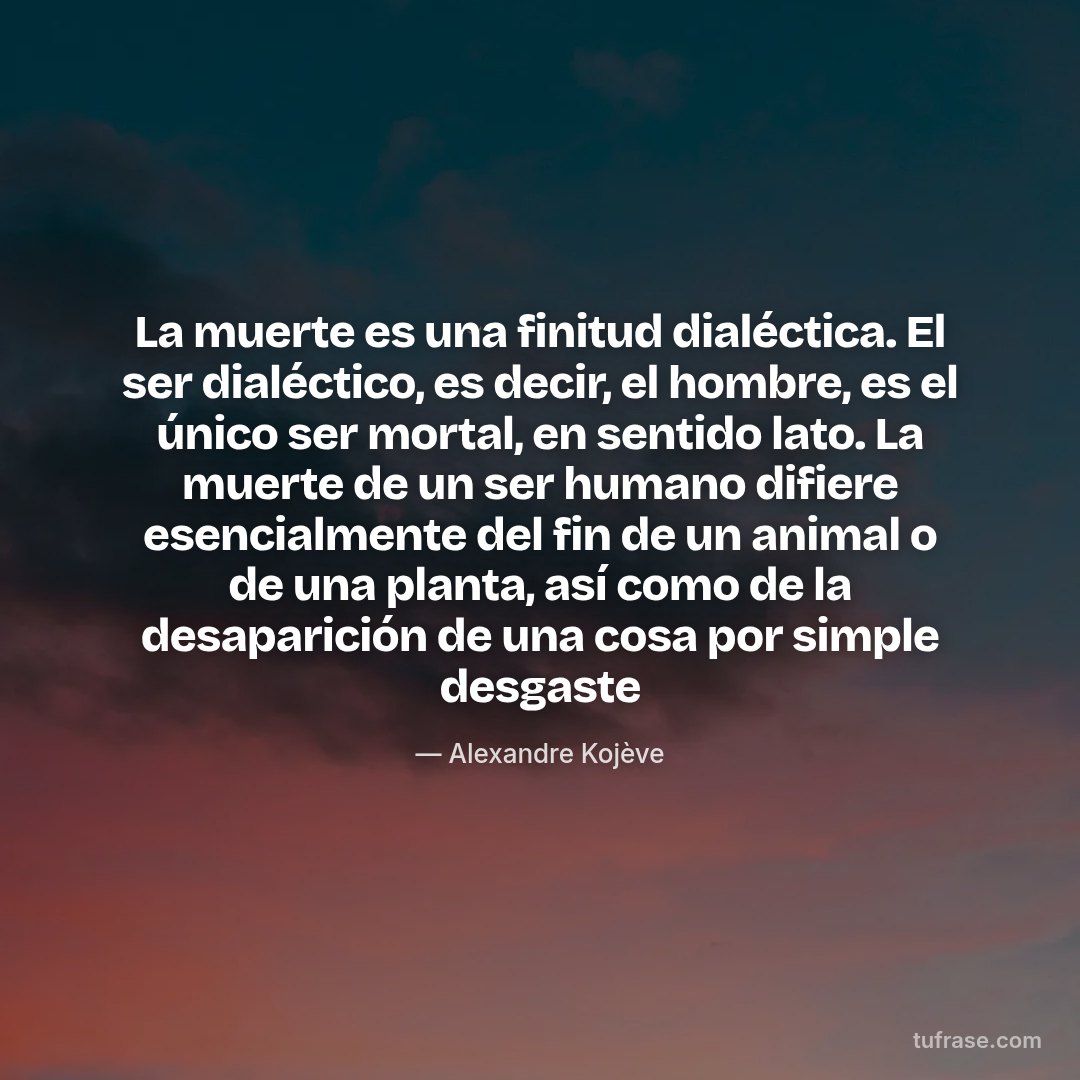 La muerte es una finitud dialéctica. El ser dialéctico, es decir, el hombre, es el único ser mortal, en sentido lato. La muerte de un ser humano difiere esencialmente del fin de un animal o de una planta, así como de la desaparición de una cosa por simple desgaste
