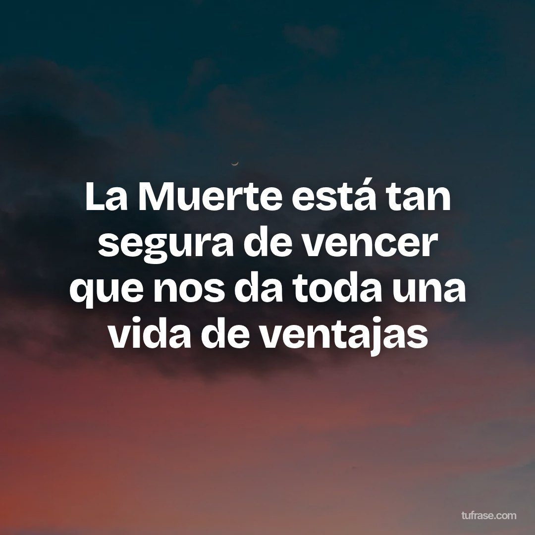 La Muerte está tan segura de vencer que nos da toda una vida de ventajas