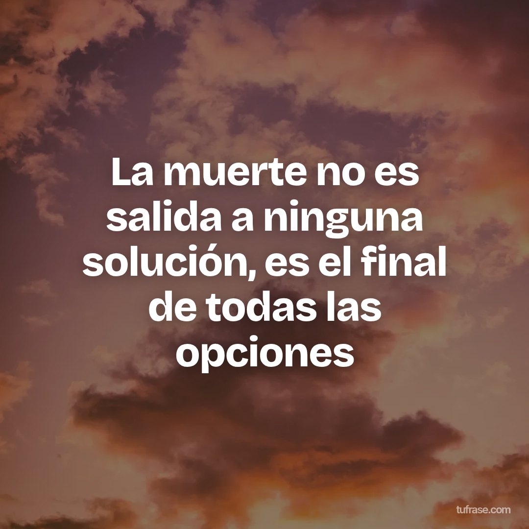 La muerte no es salida a ninguna solución, es el final de todas las opciones