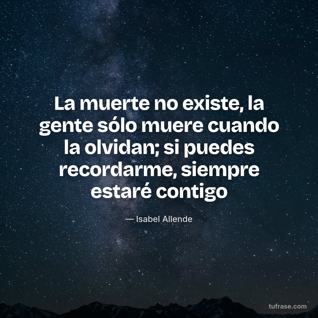 La muerte no existe, la gente sólo muere cuando la olvidan; si puedes recordarme, siempre estaré contigo