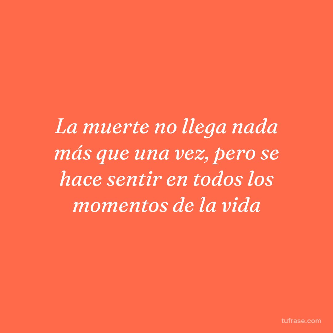 La muerte no llega nada más que una vez, pero se hace sentir en todos los momentos de la vida