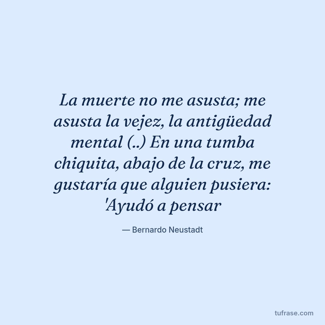 La muerte no me asusta; me asusta la vejez, la antigüedad mental (..) En una tumba chiquita, abajo de la cruz, me gustaría que alguien pusiera: 'Ayudó a pensar