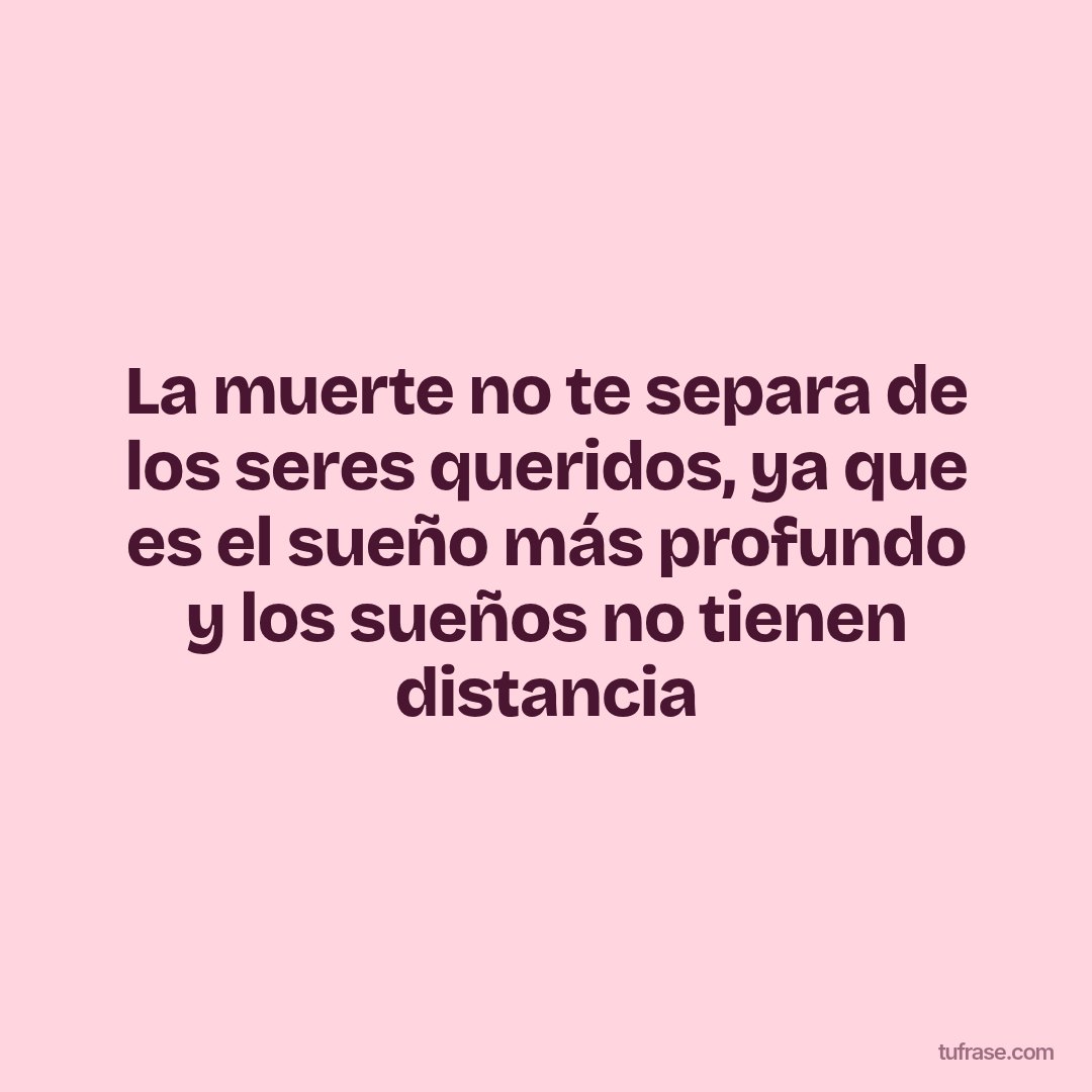 La muerte no te separa de los seres queridos, ya que es el sueño más profundo y los sueños no tienen distancia