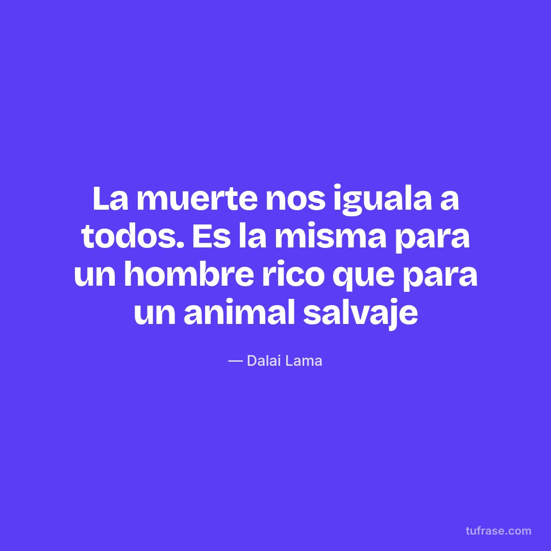 La muerte nos iguala a todos. Es la misma para un hombre rico que para un animal salvaje