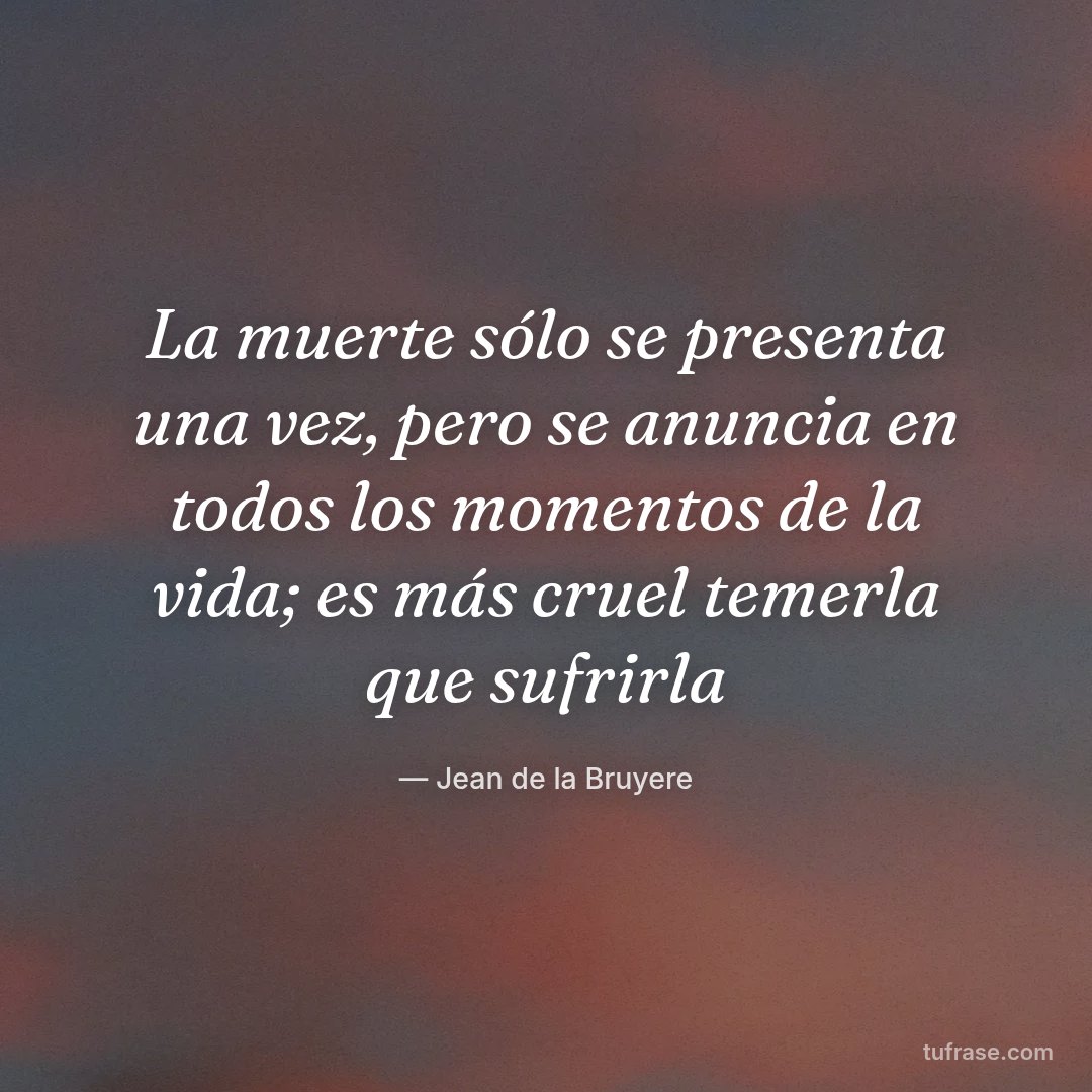 La muerte sólo se presenta una vez, pero se anuncia en todos los momentos de la vida; es más cruel temerla que sufrirla