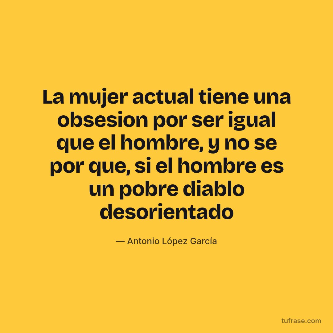 La mujer actual tiene una obsesion por ser igual que el hombre, y no se por que, si el hombre es un pobre diablo desorientado
