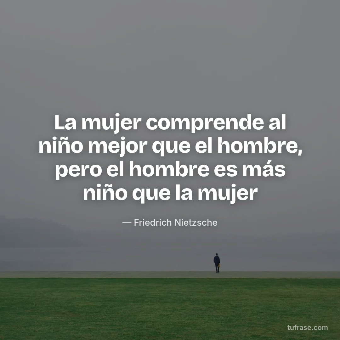 La mujer comprende al niño mejor que el hombre, pero el hombre es más niño que la mujer