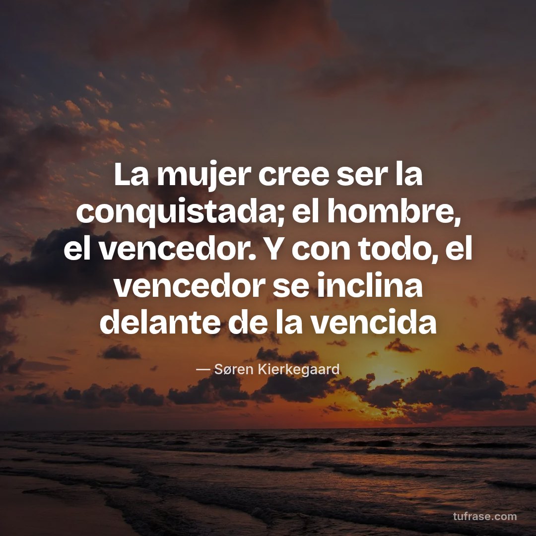 La mujer cree ser la conquistada; el hombre, el vencedor. Y con todo, el vencedor se inclina delante de la vencida