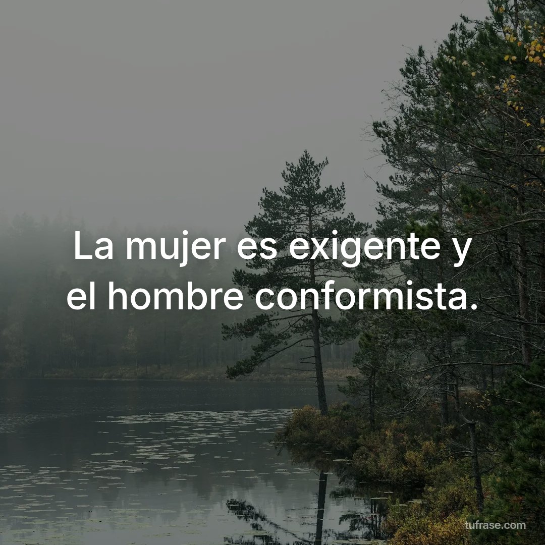 La mujer es exigente y el hombre conformista.