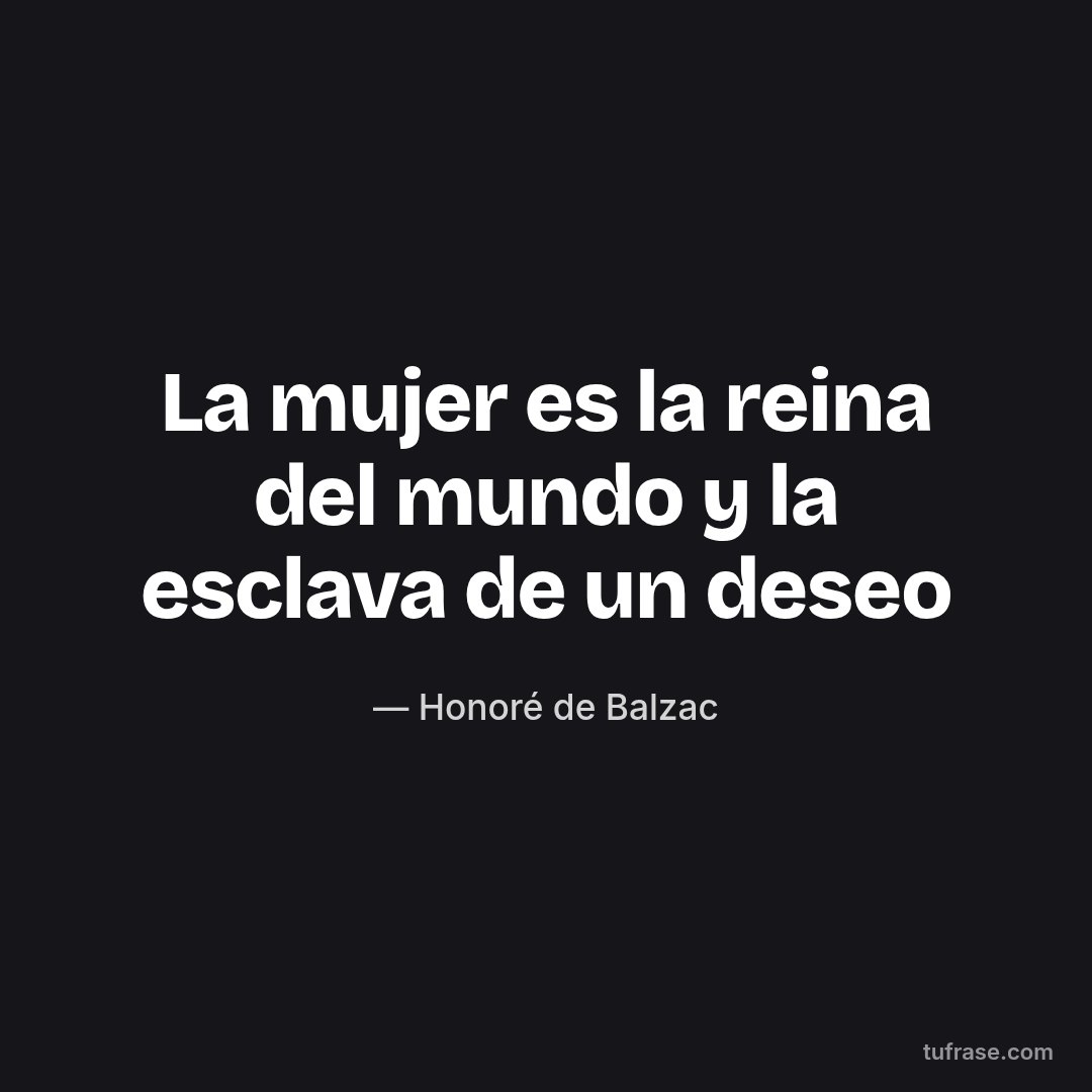 La mujer es la reina del mundo y la esclava de un deseo