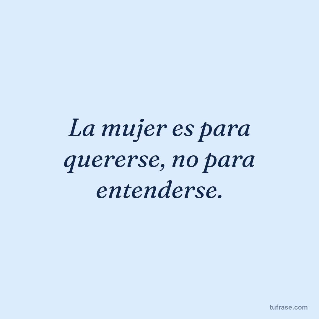 La mujer es para quererse, no para entenderse.