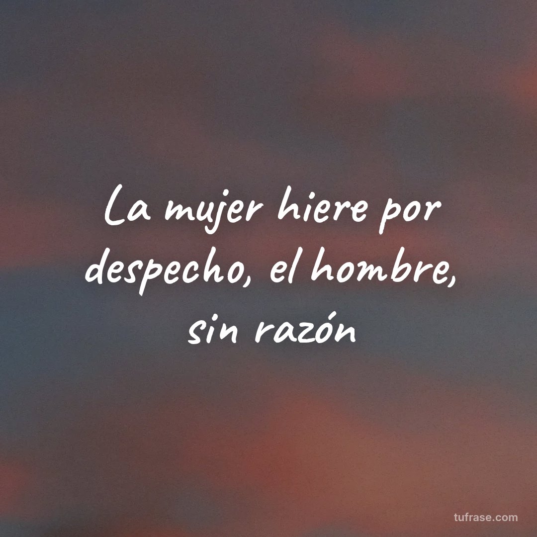 La mujer hiere por despecho, el hombre, sin razón
